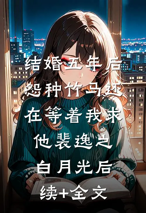 结婚五年后，怨种竹马还在等着我求他裴逸之白月光后续+全文