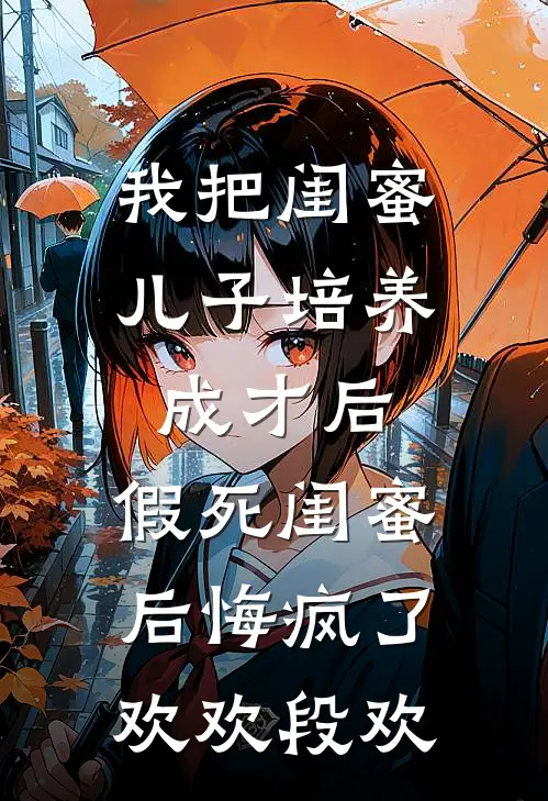 我把闺蜜儿子培养成才后，假死闺蜜后悔疯了欢欢段欢