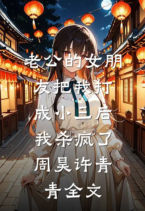 老公的女朋友把我打成小三后，我杀疯了周昊许青青全文