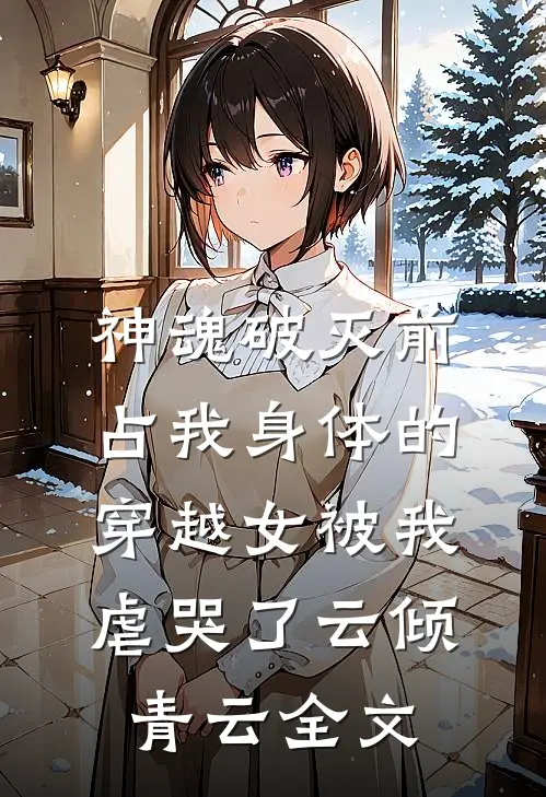 神魂破灭前，占我身体的穿越女被我虐哭了云倾青云全文