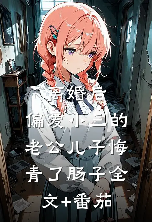 离婚后，偏爱小三的老公儿子悔青了肠子全文+番茄