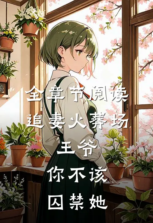 全章节阅读追妻火葬场：王爷，你不该囚禁她
