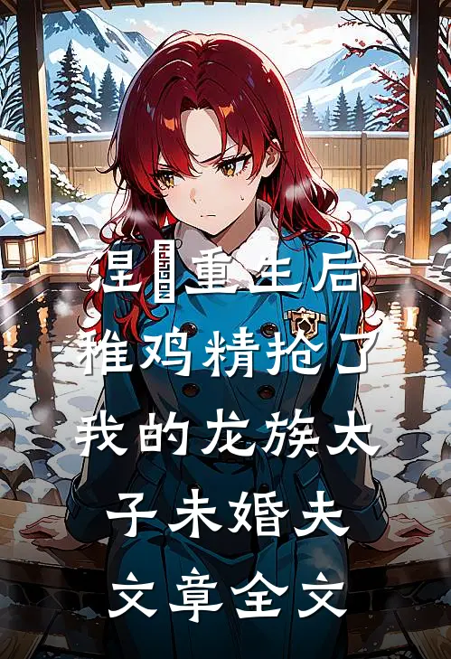 涅槃重生后，稚鸡精抢了我的龙族太子未婚夫文章全文