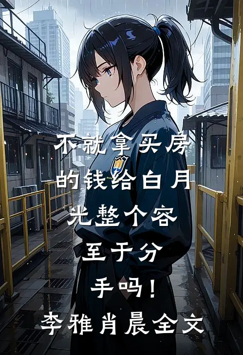 不就拿买房的钱给白月光整个容，至于分手吗！李雅肖晨全文