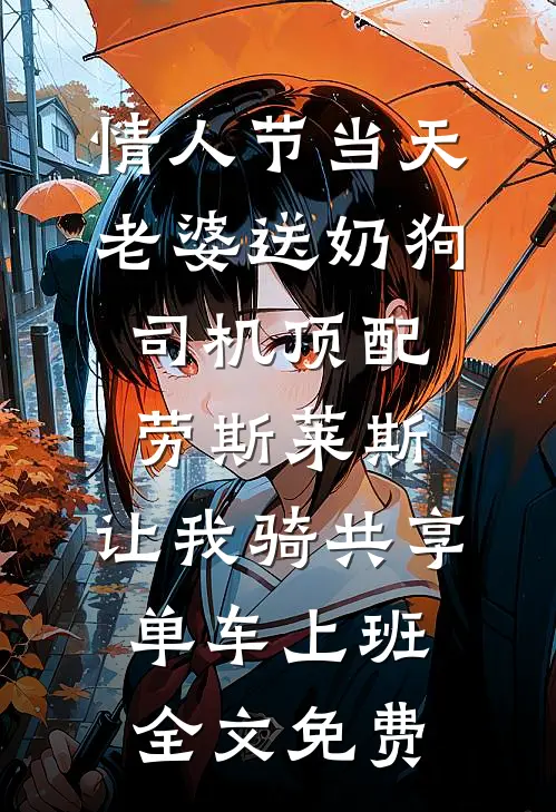 情人节当天老婆送奶狗司机顶配劳斯莱斯，让我骑共享单车上班全文免费