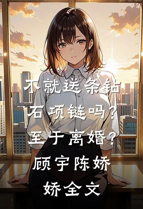 不就送条钻石项链吗？至于离婚？顾宇陈娇娇全文