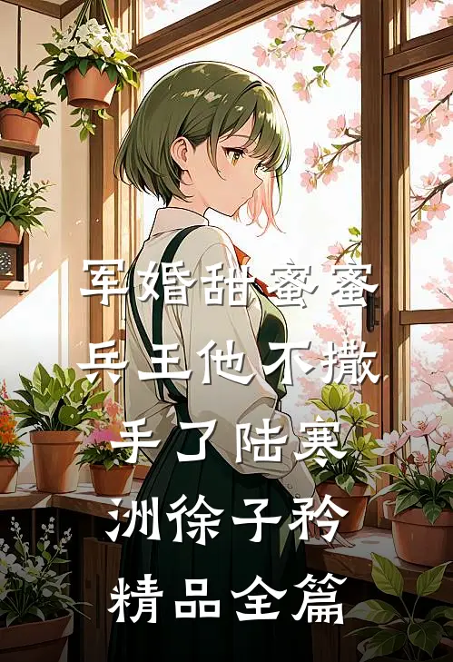 军婚甜蜜蜜,兵王他不撒手了陆寒洲徐子矜精品全篇