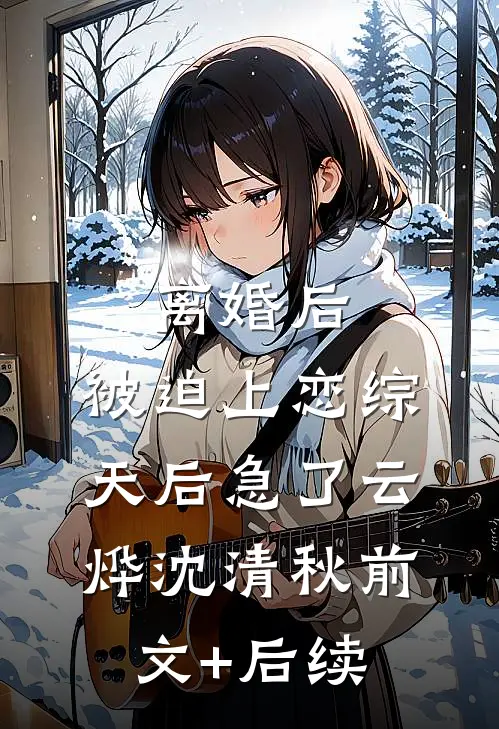 离婚后，被迫上恋综，天后急了云烨沈清秋前文+后续