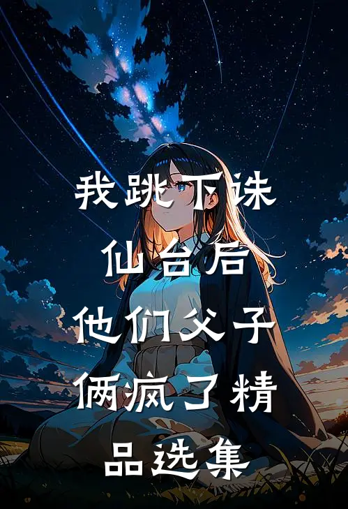 我跳下诛仙台后，他们父子俩疯了精品选集
