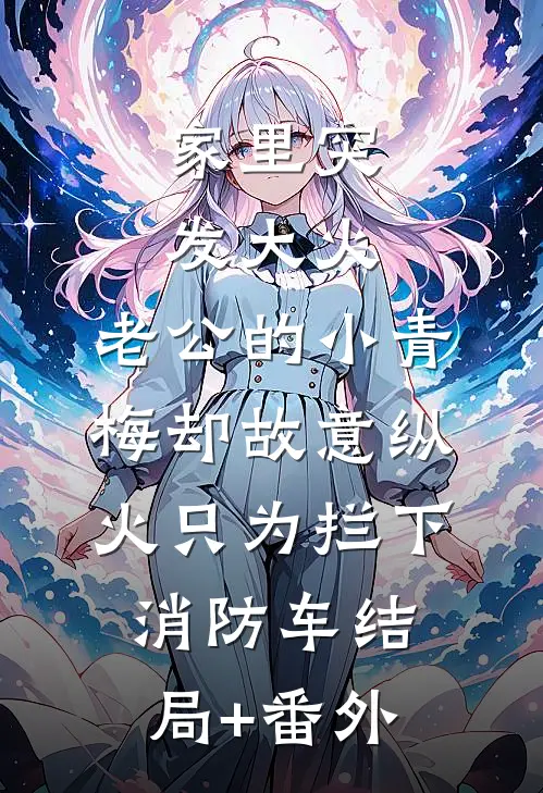 家里突发大火，老公的小青梅却故意纵火只为拦下消防车结局+番外