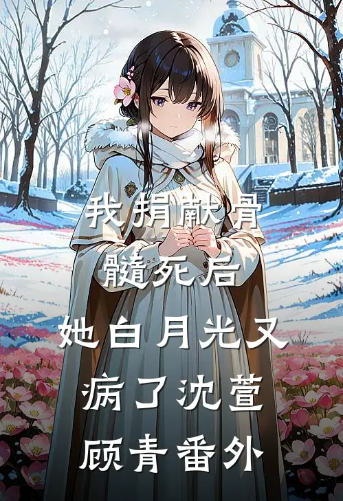 我捐献骨髓死后，她白月光又病了沈萱顾青 番外