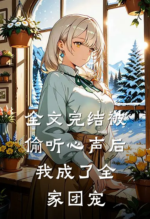 全文完结被偷听心声后，我成了全家团宠
