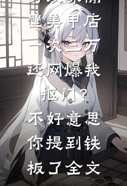 男友家隔壁美甲店一次三万，还网爆我抠门？不好意思你提到铁板了全文