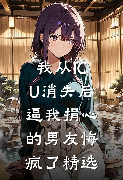 我从ICU消失后，逼我捐心的男友悔疯了精选
