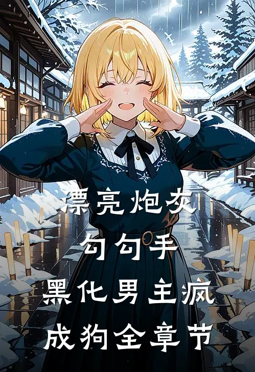 漂亮炮灰勾勾手，黑化男主疯成狗全章节