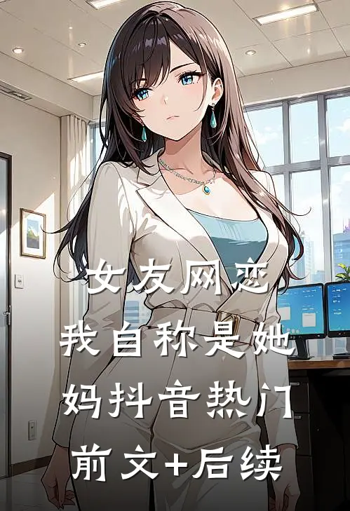 女友网恋，我自称是她妈抖音热门前文+后续