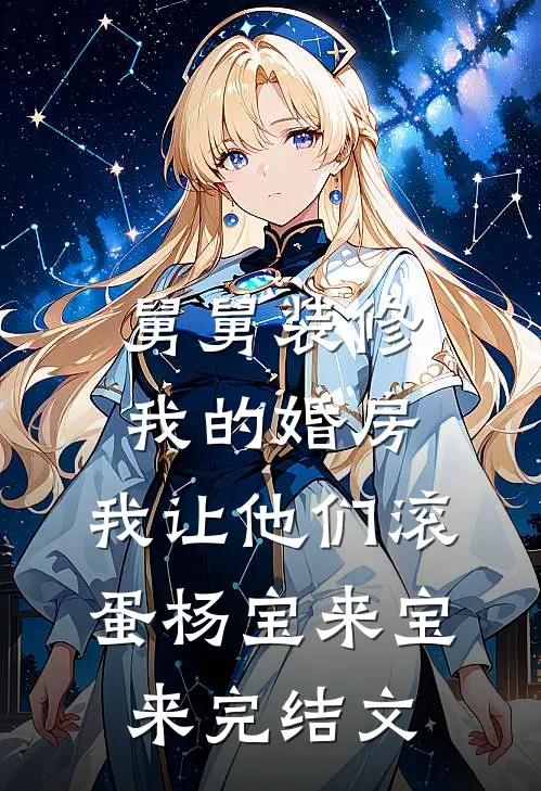 舅舅装修我的婚房，我让他们滚蛋杨宝来宝来完结文