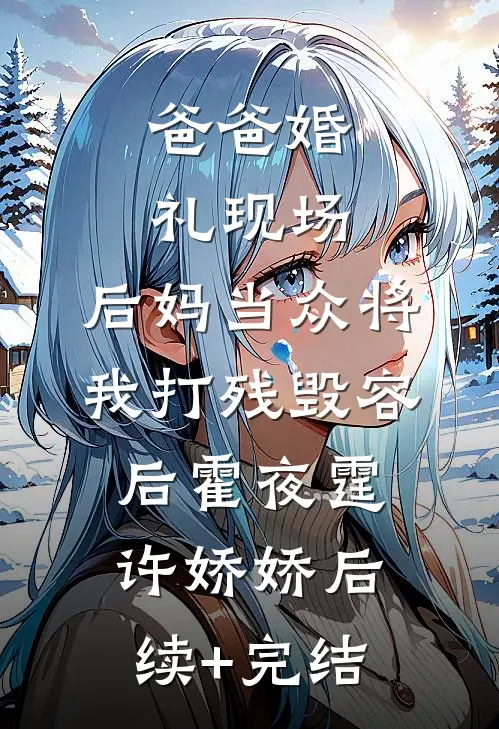 爸爸婚礼现场，后妈当众将我打残毁容后霍夜霆许娇娇后续+完结