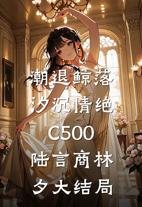 潮退鲸落，汐沉情绝C500陆言商林夕大结局