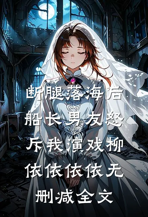 断腿落海后，船长男友怒斥我演戏柳依依依依无删减全文