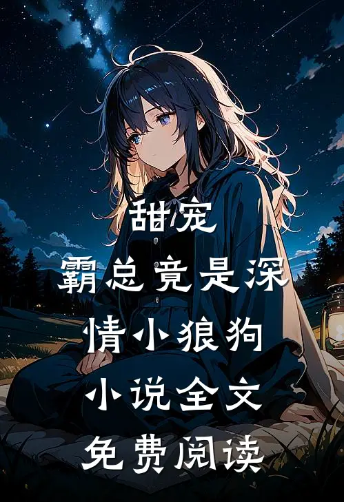 甜宠霸总竟是深情小狼狗全文免费阅读无弹窗