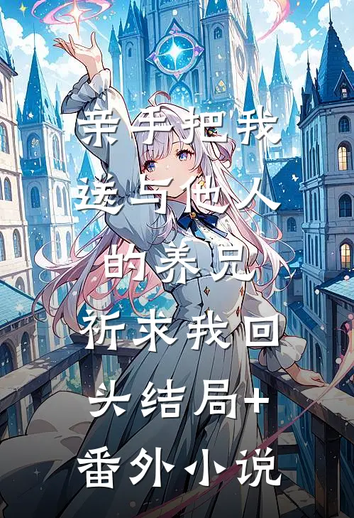 亲手把我送与他人的养兄，祈求我回头结局+番外小说