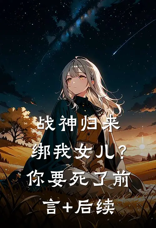 战神归来，绑我女儿？你要死了前言+后续