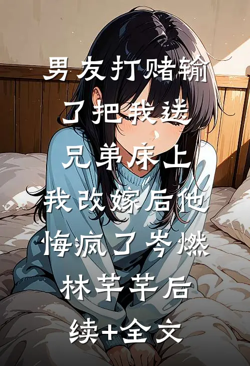 男友打赌输了把我送兄弟床上，我改嫁后他悔疯了岑燃林芊芊后续+全文