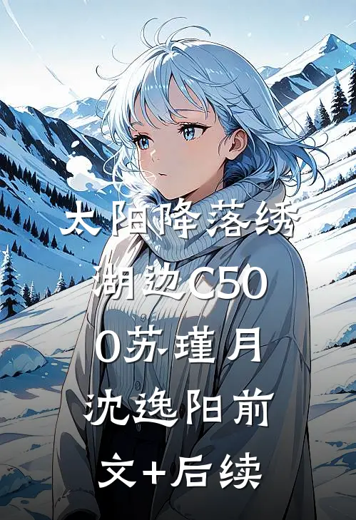 太阳降落绣湖边C500苏瑾月沈逸阳前文+后续