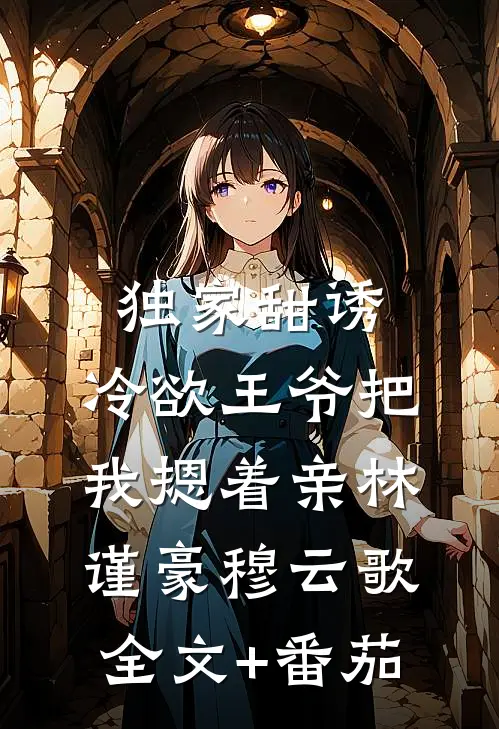 独家甜诱，冷欲王爷把我摁着亲林谨豪穆云歌全文+番茄