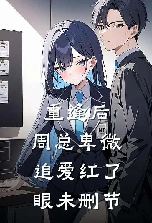 重逢后，周总卑微追爱红了眼未删节