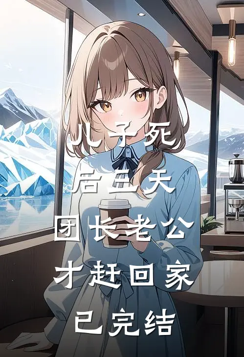 儿子死后三天，团长老公才赶回家已完结