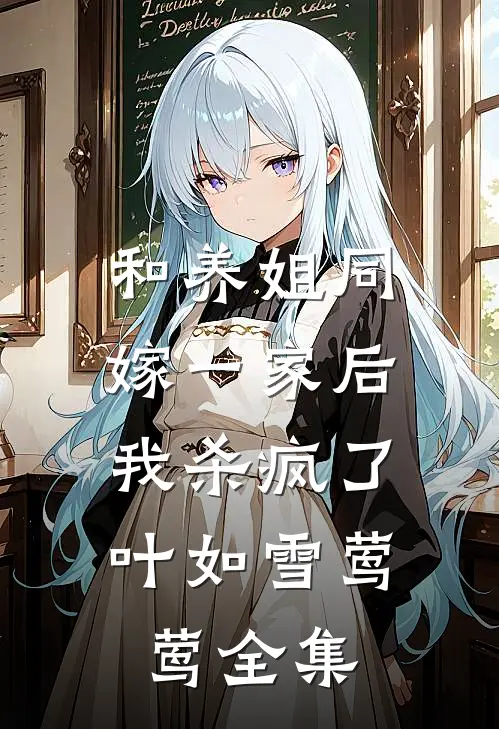 和养姐同嫁一家后，我杀疯了叶如雪莺莺 全集