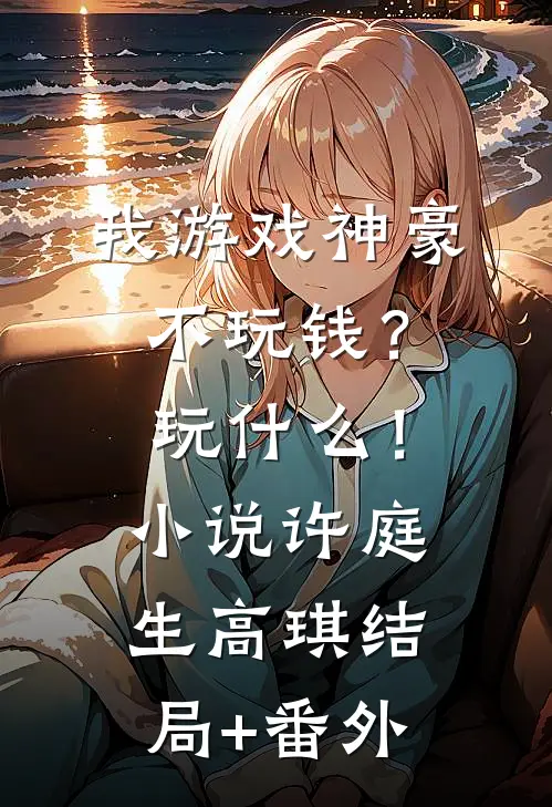 我游戏神豪不玩钱？玩什么！小说许庭生高琪结局+番外