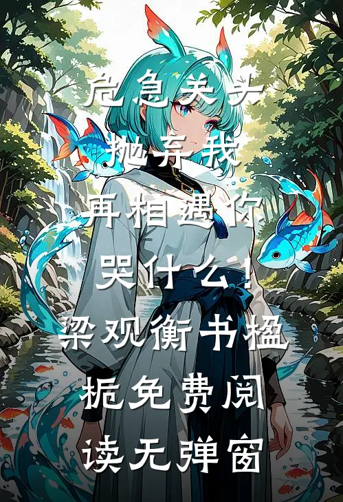 危急关头抛弃我，再相遇你哭什么！梁观衡书楹栀免费阅读无弹窗