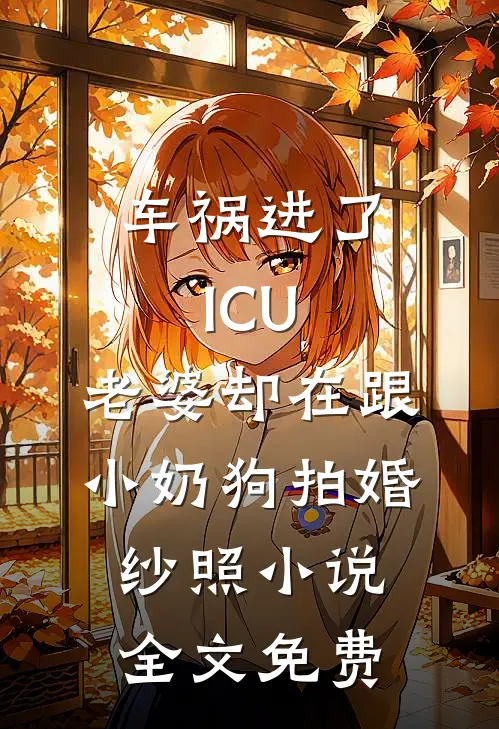 车祸进了ICU，老婆却在跟小奶狗拍婚纱照小说全文免费