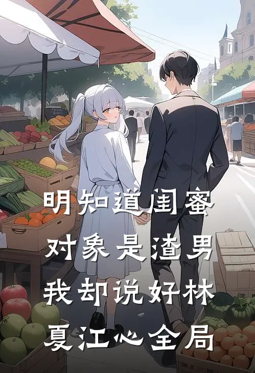 明知道闺蜜对象是渣男，我却说好林夏江心全局