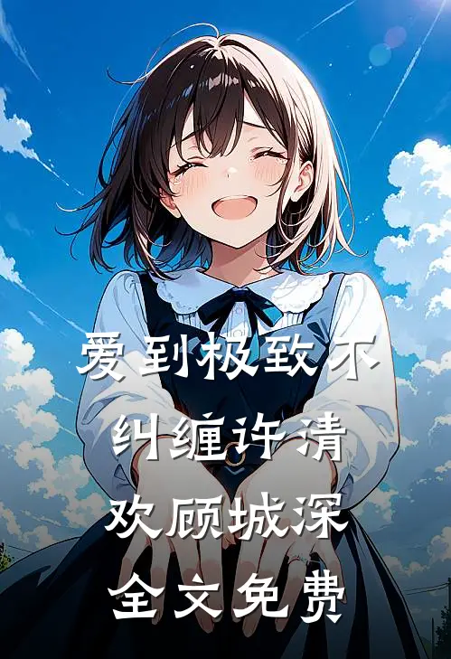 爱到极致不纠缠许清欢顾城深全文免费