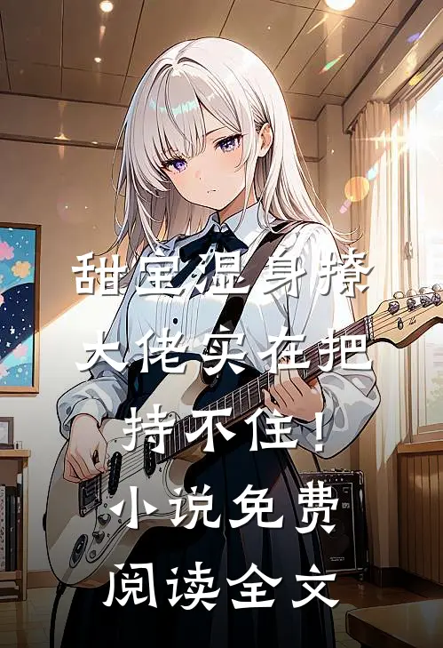 甜宝湿身撩，大佬实在把持不住！小说免费阅读全文