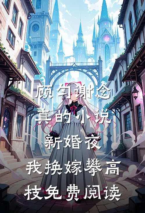 顾匀谢念真的小说新婚夜，我换嫁攀高枝免费阅读