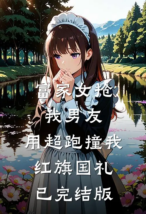 富家女抢我男友，用超跑撞我红旗国礼已完结版
