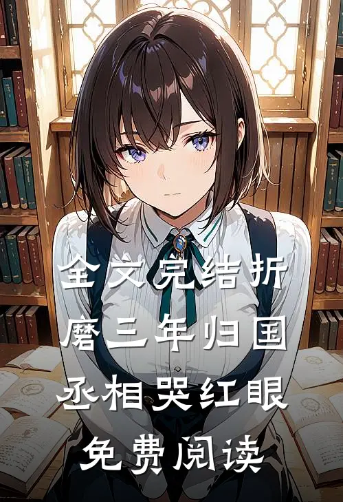 全文完结折磨三年归国,丞相哭红眼免费阅读