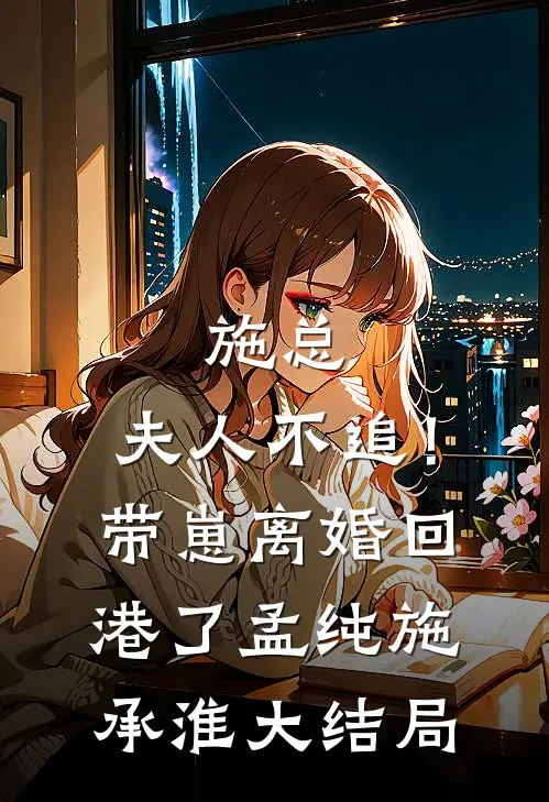 施总，夫人不追！带崽离婚回港了孟纯施承淮大结局