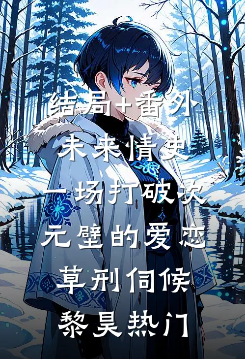结局+番外未来情史：一场打破次元壁的爱恋-草刑伺候黎昊热门