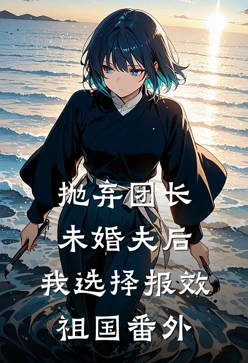 抛弃团长未婚夫后，我选择报效祖国番外