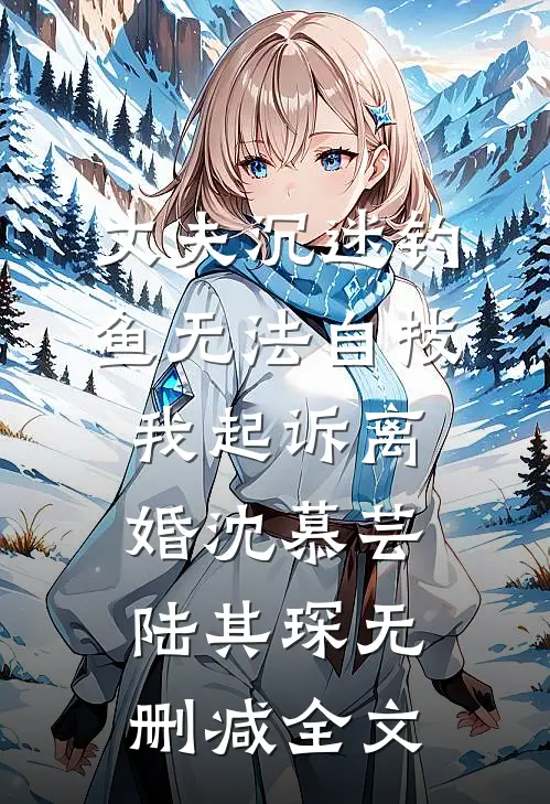 丈夫沉迷钓鱼无法自拔，我起诉离婚沈慕芸陆其琛无删减全文