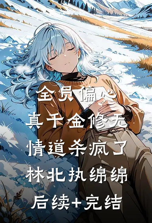 全员偏心，真千金修无情道杀疯了林北执绵绵后续+完结