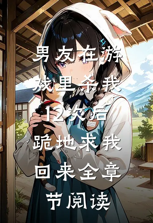 男友在游戏里杀我12次后，跪地求我回来全章节阅读