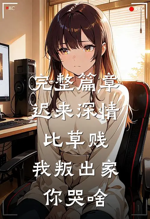 完整篇章迟来深情比草贱，我叛出家你哭啥