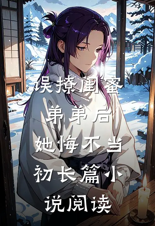 误撩闺蜜弟弟后，她悔不当初长篇小说阅读